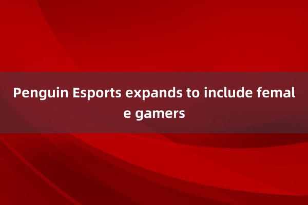 Penguin Esports expands to include female gamers