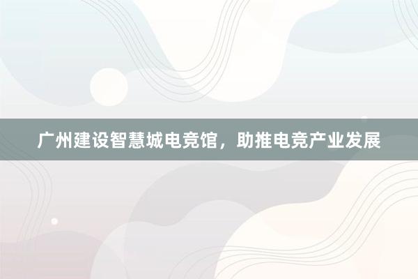 广州建设智慧城电竞馆，助推电竞产业发展