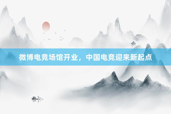 微博电竞场馆开业，中国电竞迎来新起点